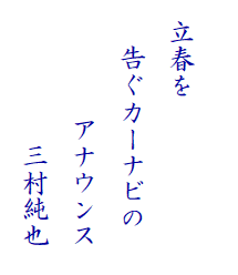 　
  立春を
　  告ぐカーナビの　
　　　 　アナウンス　
　　　　 　三村純也